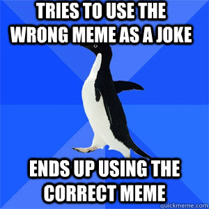 Tries to use the wrong meme as a joke Ends up Using the correct meme  