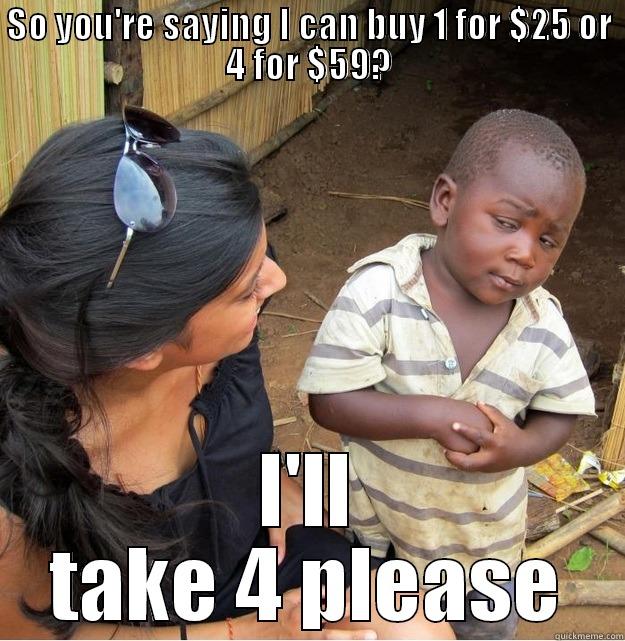 SO YOU'RE SAYING I CAN BUY 1 FOR $25 OR 4 FOR $59? I'LL TAKE 4 PLEASE Skeptical Third World Kid
