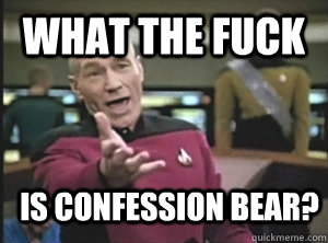what the fuck is confession bear?  Annoyed Picard