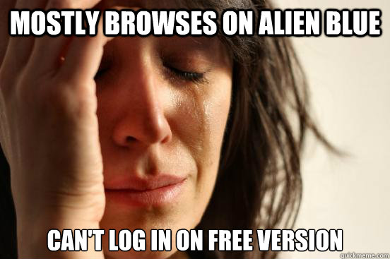 Mostly browses on alien blue can't log in on free version  First World Problems