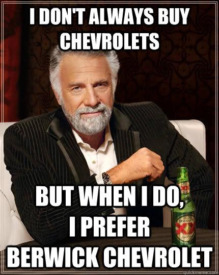 I don't always buy chevrolets but when I do,            i prefer             berwick chevrolet  The Most Interesting Man In The World