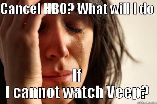 CANCEL HBO? WHAT WILL I DO  IF I CANNOT WATCH VEEP? First World Problems