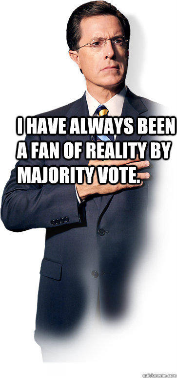 I have always been a fan of reality by majority vote.   - I have always been a fan of reality by majority vote.    Colbert America