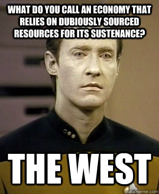 What do you call an economy that relies on dubiously sourced resources for its sustenance?  The West   Anti-joke Android