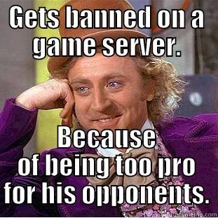 GETS BANNED ON A GAME SERVER. BECAUSE OF BEING TOO PRO FOR HIS OPPONENTS. Condescending Wonka
