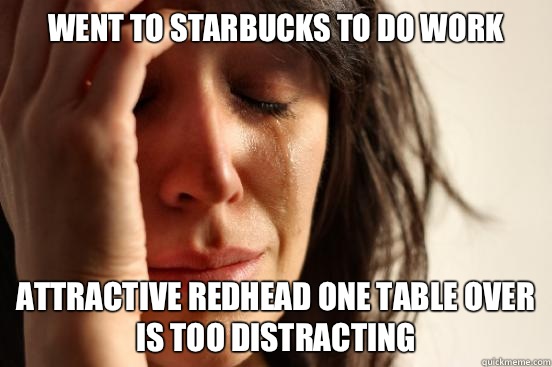 Went to Starbucks to do work Attractive redhead one table over is too distracting   First World Problems