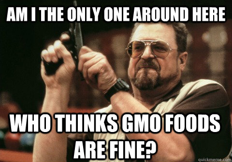 Am I the only one around here who thinks GMO foods are fine? - Am I the only one around here who thinks GMO foods are fine?  Am I the only one