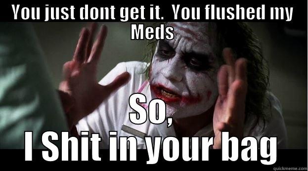 YOU JUST DONT GET IT.  YOU FLUSHED MY MEDS SO, I SHIT IN YOUR BAG Joker Mind Loss