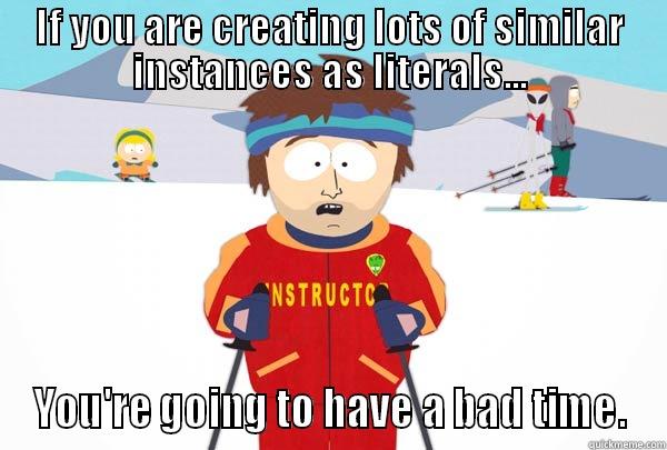 IF YOU ARE CREATING LOTS OF SIMILAR INSTANCES AS LITERALS... YOU'RE GOING TO HAVE A BAD TIME. Super Cool Ski Instructor