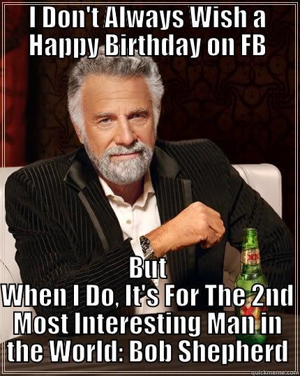 I DON'T ALWAYS WISH A HAPPY BIRTHDAY ON FB BUT WHEN I DO, IT'S FOR THE 2ND MOST INTERESTING MAN IN THE WORLD: BOB SHEPHERD The Most Interesting Man In The World
