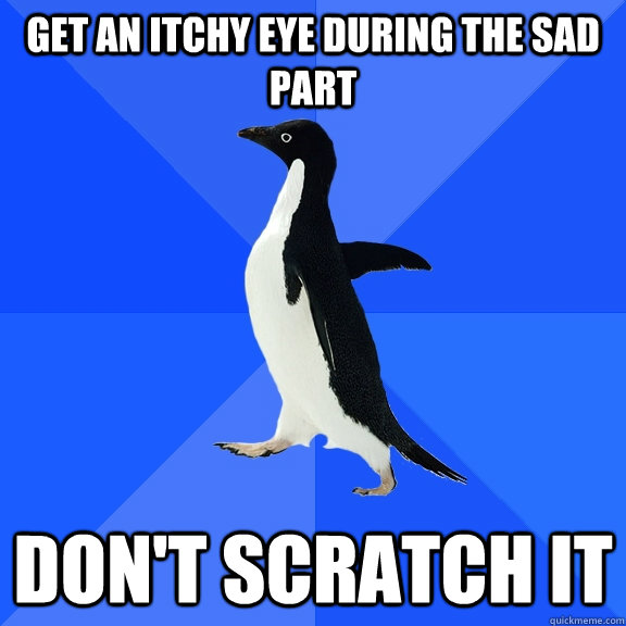Get an itchy eye during the sad part don't scratch it  Socially Awkward Penguin