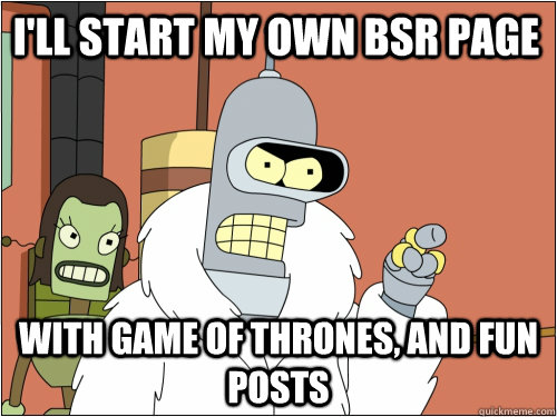 I'll start my own BSR page With Game of Thrones, and fun posts  Blackjack Bender