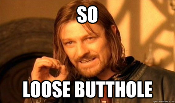 So loose butthole - So loose butthole  Loose butthole