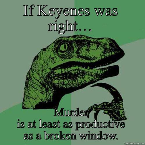 IF KEYENES WAS RIGHT… MURDER IS AT LEAST AS PRODUCTIVE AS A BROKEN WINDOW. Philosoraptor