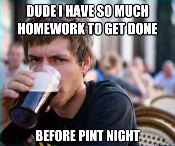 Dude I have so much homework to get done Before pint night  Lazy College Senior