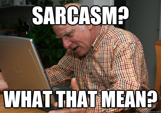 Sarcasm? what that mean? - Sarcasm? what that mean?  Old man PC rage