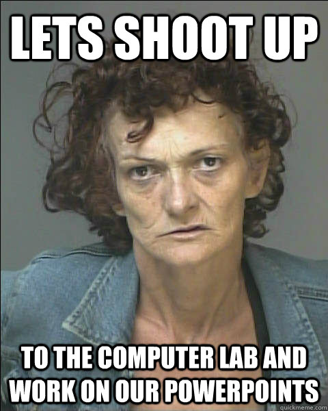 lets shoot up to the computer lab and work on our powerpoints - lets shoot up to the computer lab and work on our powerpoints  crackhead teacher