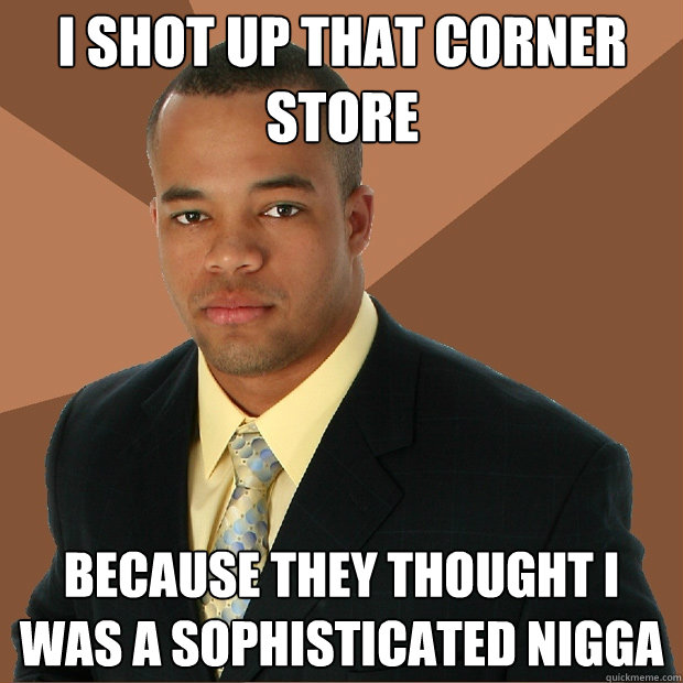 I shot up that corner store because they thought i was a sophisticated nigga - I shot up that corner store because they thought i was a sophisticated nigga  Successful Black Man