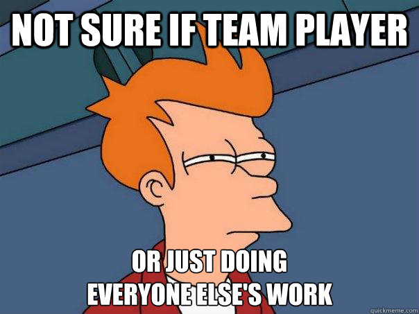 Not sure if team player Or just doing
everyone else's work
 - Not sure if team player Or just doing
everyone else's work
  Futurama Fry