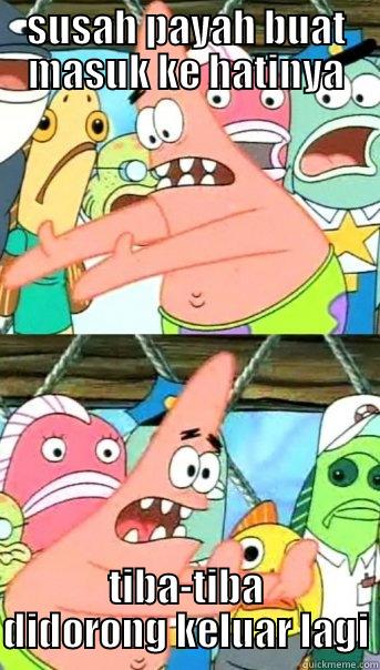 SUSAH PAYAH BUAT MASUK KE HATINYA TIBA-TIBA DIDORONG KELUAR LAGI Push it somewhere else Patrick