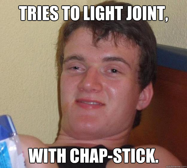 tries to light joint, with chap-stick. - tries to light joint, with chap-stick.  10 Guy