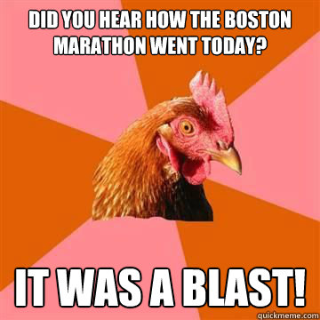 Did you hear how the Boston Marathon went today? It was a blast! - Did you hear how the Boston Marathon went today? It was a blast!  Anti-Joke Chicken
