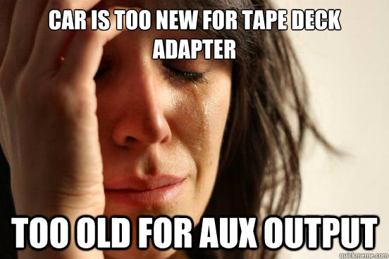 Car is too new for tape deck adapter Too old for aux output  First World Problems