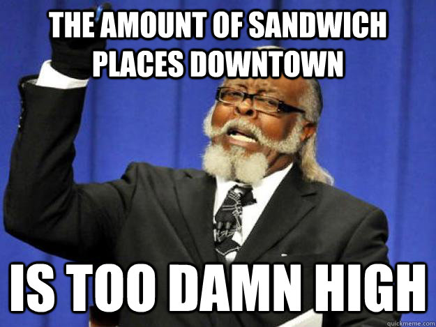 The amount of sandwich places downtown is too damn high  Toodamnhigh