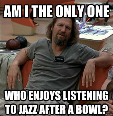 Am I the only one Who enjoys listening to jazz after a bowl? - Am I the only one Who enjoys listening to jazz after a bowl?  The Dude