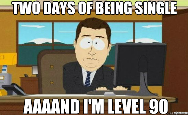 Two days of being single AAAAND i'm level 90  aaaand its gone