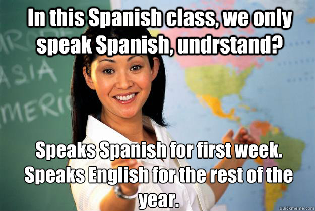 In this Spanish class, we only speak Spanish, undrstand? Speaks Spanish for first week. Speaks English for the rest of the year.  Unhelpful High School Teacher