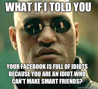 what if i told you your Facebook is full of idiots because you are an idiot who can't make smart friends?  Matrix Morpheus