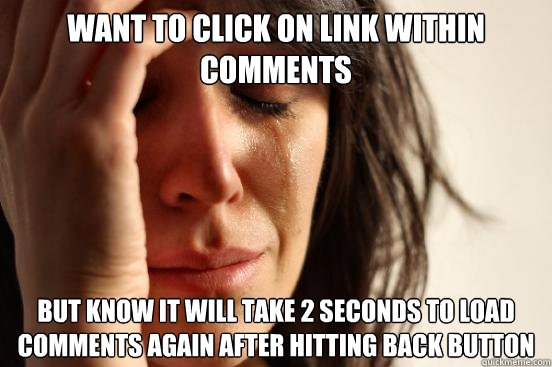 Want to click on link within comments But know it will take 2 seconds to load comments again after hitting back button  First World Problems