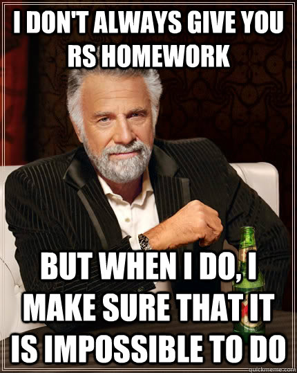 I don't always give you Rs homework but when I do, i make sure that it is impossible to do  The Most Interesting Man In The World