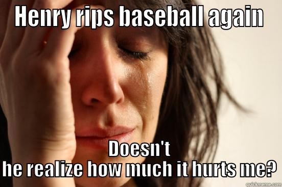 HENRY RIPS BASEBALL AGAIN DOESN'T HE REALIZE HOW MUCH IT HURTS ME? First World Problems