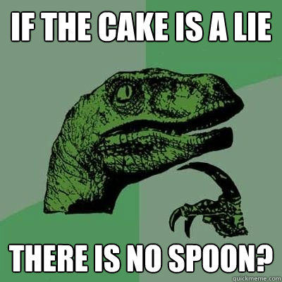 IF THE CAKE IS A LIE THERE IS NO SPOON?  Philosoraptor