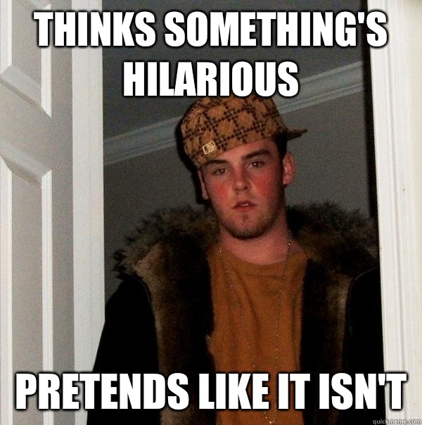 Thinks Something's Hilarious Pretends Like It Isn't  Scumbag Steve