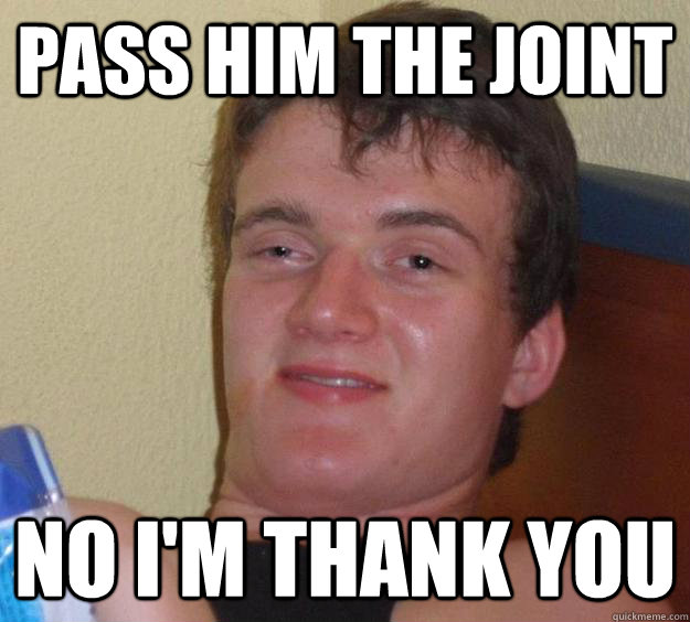 Pass him the joint no i'm thank you  10 Guy