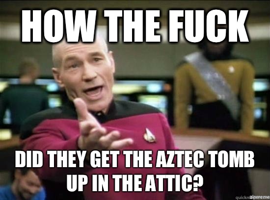 How the fuck Did they get the Aztec Tomb up in the attic?  Annoyed Picard HD