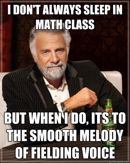 I don't always sleep in math class but when I do, its to the smooth melody of fielding voice  The Most Interesting Man In The World