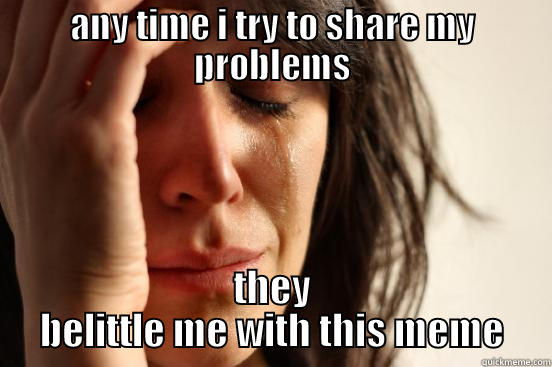 ANY TIME I TRY TO SHARE MY PROBLEMS THEY BELITTLE ME WITH THIS MEME First World Problems