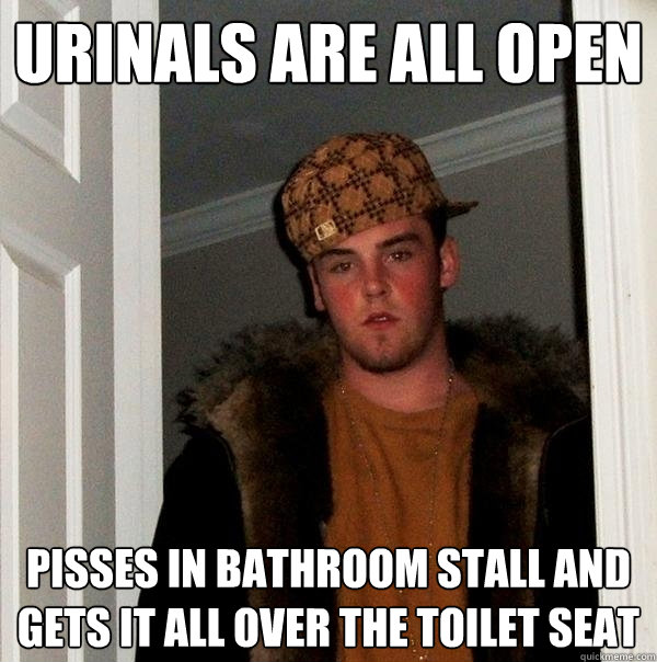 urinals are all open pisses in bathroom stall and gets it all over the toilet seat   Scumbag Steve