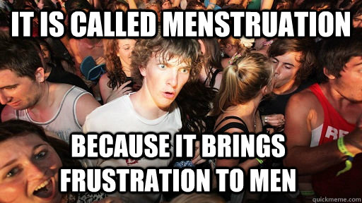 It is called menstruation because it brings frustration to men  Sudden Clarity Clarence