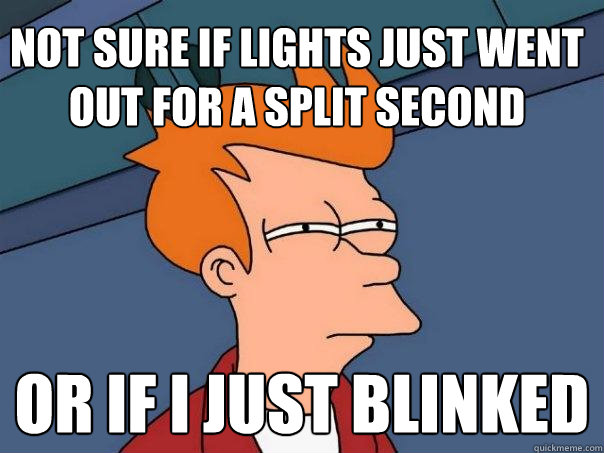 Not sure if lights just went out for a split second or if i just blinked - Not sure if lights just went out for a split second or if i just blinked  Futurama Fry