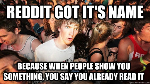 REDDIT GOT IT'S NAME BECAUSE WHEN PEOPLE SHOW YOU SOMETHING, YOU SAY YOU ALREADY READ IT   Sudden Clarity Clarence