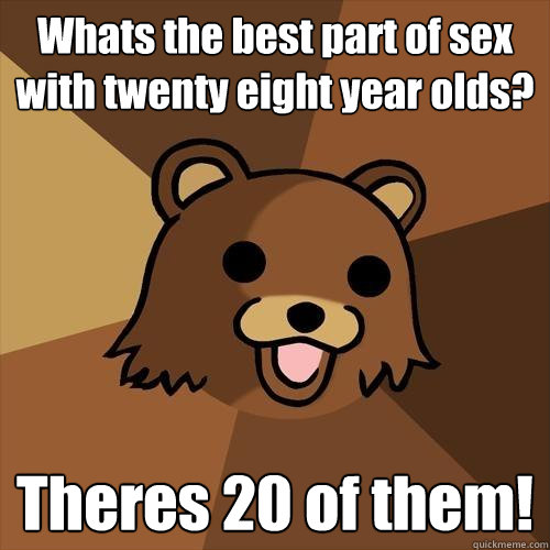 Whats the best part of sex with twenty eight year olds? Theres 20 of them!  Pedobear