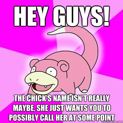 hey guys! the chick's name isn't really maybe, she just wants you to possibly call her at some point   Slowpoke
