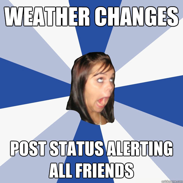 weather changes  post status alerting all friends   Annoying Facebook Girl