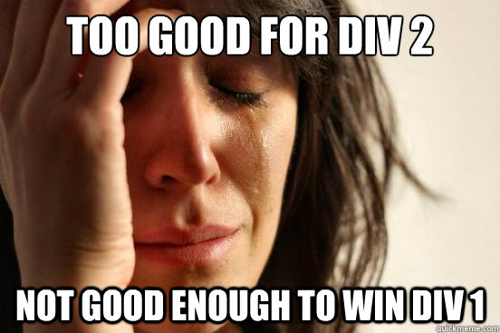 Too good for div 2 Not good enough to win div 1  First World Problems