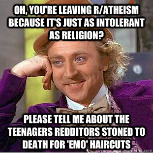 Oh, you're leaving r/atheism because it's just as intolerant as religion? please tell me about the teenagers redditors stoned to death for 'emo' haircuts - Oh, you're leaving r/atheism because it's just as intolerant as religion? please tell me about the teenagers redditors stoned to death for 'emo' haircuts  Condescending Wonka